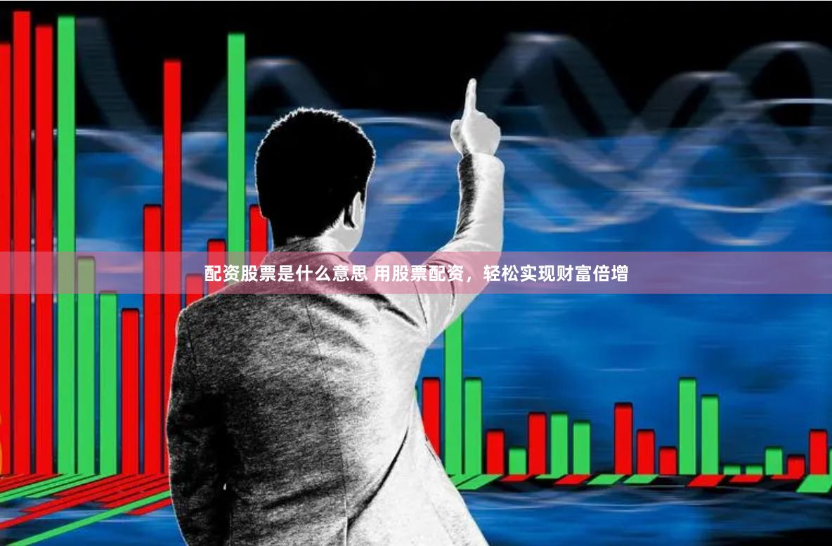 配资股票是什么意思 用股票配资，轻松实现财富倍增