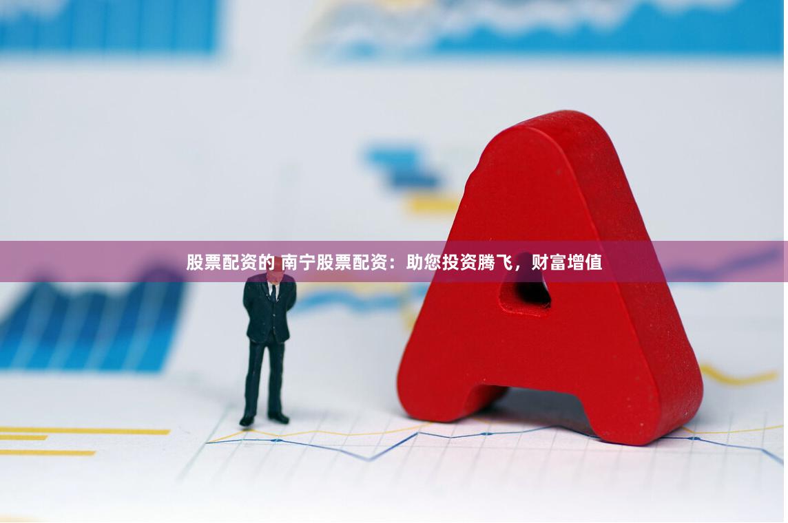 股票配资的 南宁股票配资：助您投资腾飞，财富增值