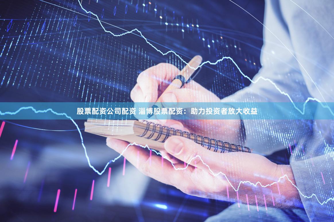 股票配资公司配资 淄博股票配资：助力投资者放大收益