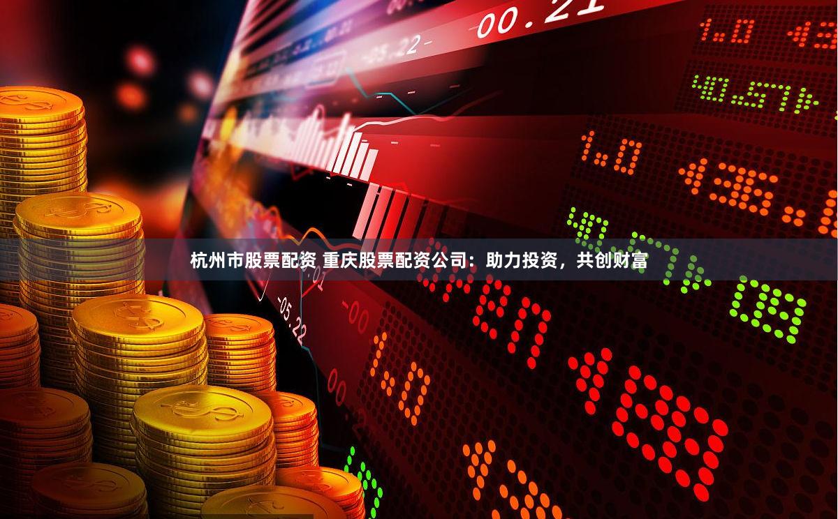 杭州市股票配资 重庆股票配资公司：助力投资，共创财富