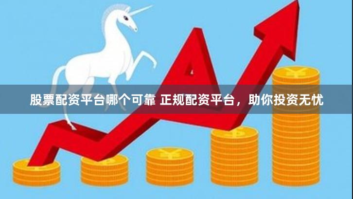 股票配资平台哪个可靠 正规配资平台，助你投资无忧