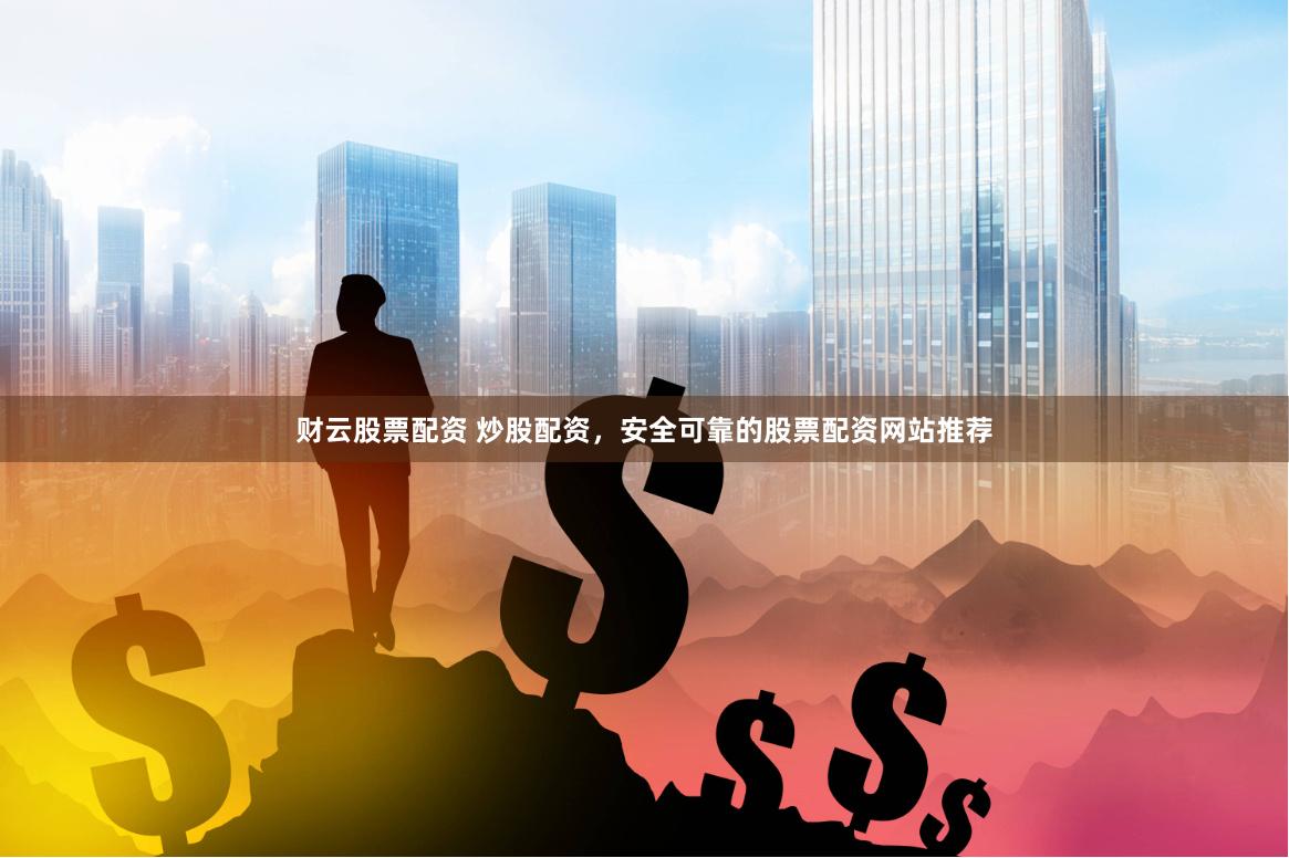 财云股票配资 炒股配资，安全可靠的股票配资网站推荐