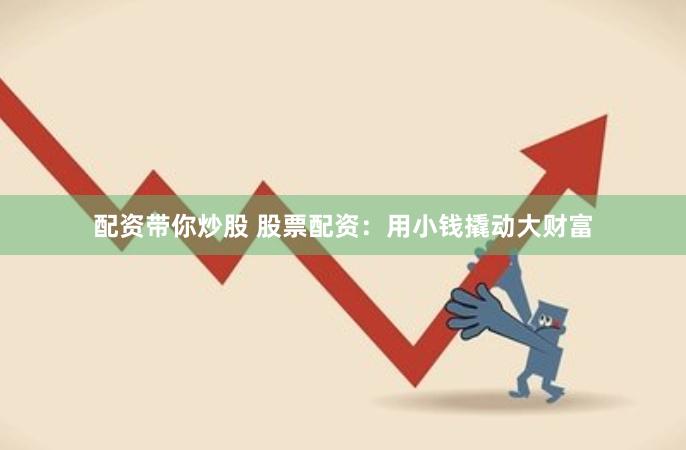 配资带你炒股 股票配资：用小钱撬动大财富