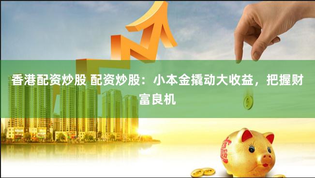 香港配资炒股 配资炒股：小本金撬动大收益，把握财富良机