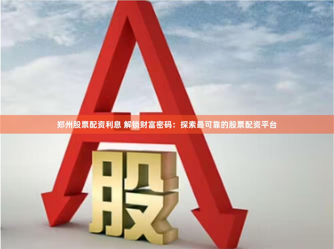 郑州股票配资利息 解锁财富密码：探索最可靠的股票配资平台