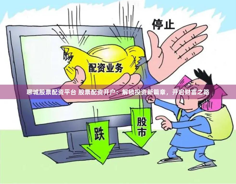 聊城股票配资平台 股票配资开户：解锁投资新篇章，开启财富之路