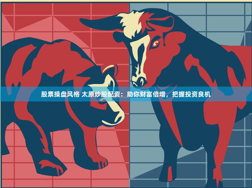 股票操盘风格 太原炒股配资：助你财富倍增，把握投资良机