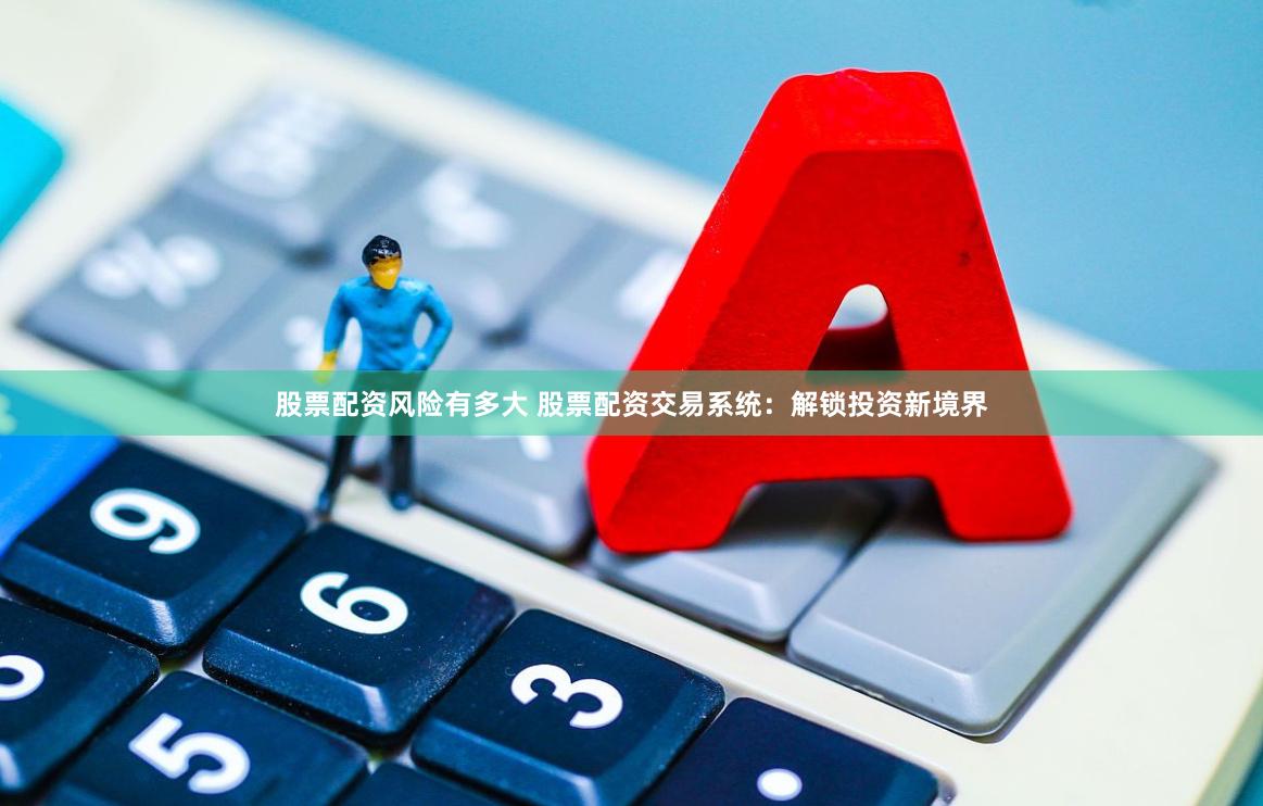 股票配资风险有多大 股票配资交易系统：解锁投资新境界