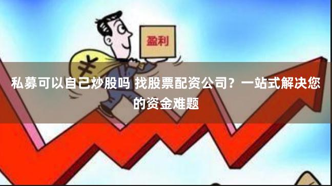 私募可以自己炒股吗 找股票配资公司？一站式解决您的资金难题