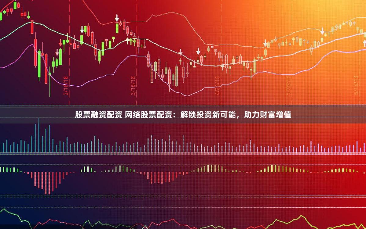 股票融资配资 网络股票配资：解锁投资新可能，助力财富增值
