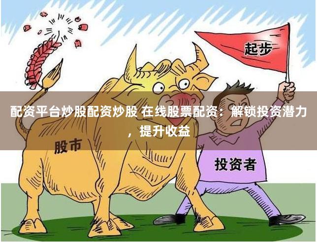 配资平台炒股配资炒股 在线股票配资：解锁投资潜力，提升收益