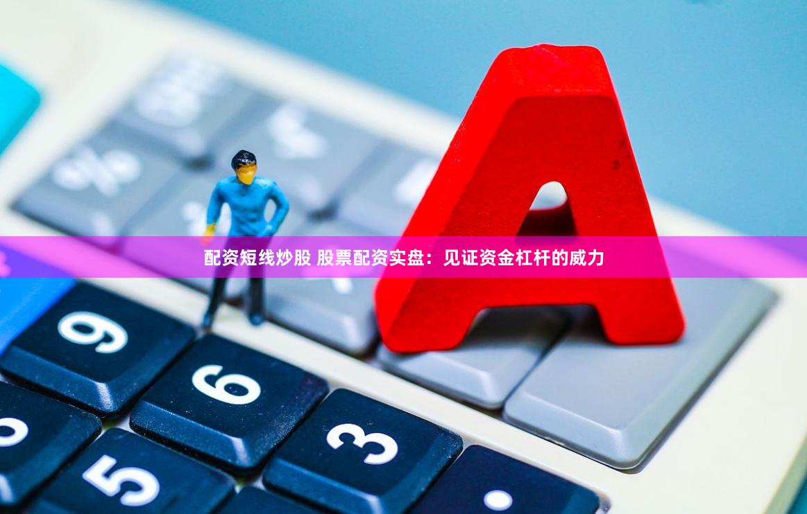 配资短线炒股 股票配资实盘：见证资金杠杆的威力