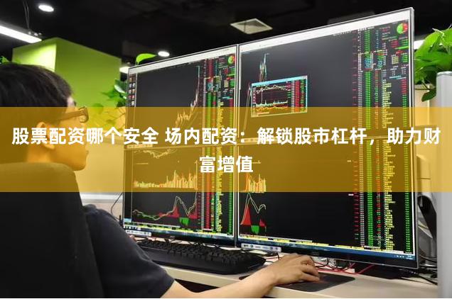 股票配资哪个安全 场内配资：解锁股市杠杆，助力财富增值