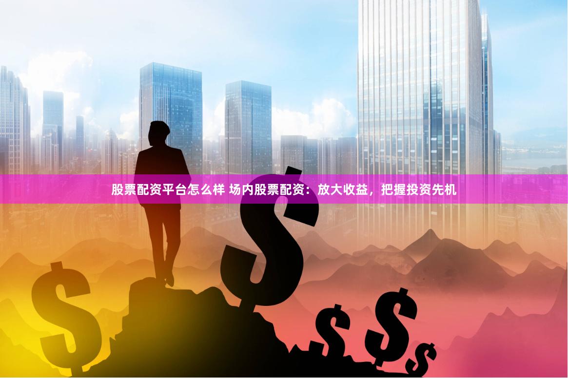 股票配资平台怎么样 场内股票配资：放大收益，把握投资先机