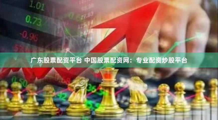 广东股票配资平台 中国股票配资网：专业配资炒股平台