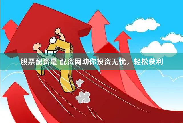 股票配资是 配资网助你投资无忧，轻松获利