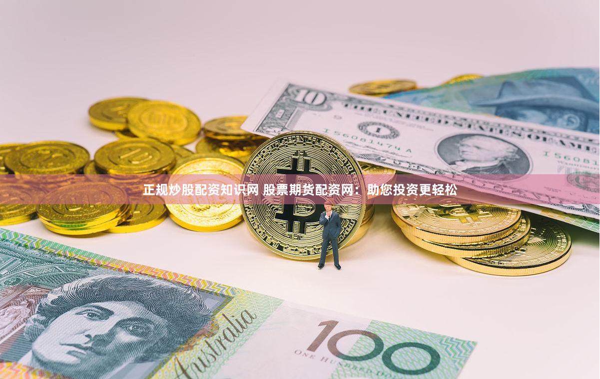 正规炒股配资知识网 股票期货配资网：助您投资更轻松