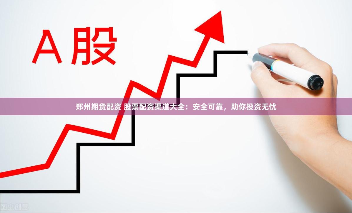 郑州期货配资 股票配资渠道大全：安全可靠，助你投资无忧