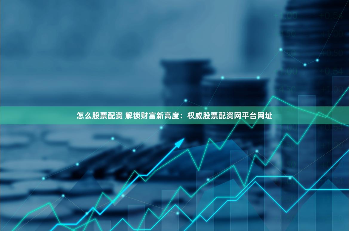 怎么股票配资 解锁财富新高度：权威股票配资网平台网址