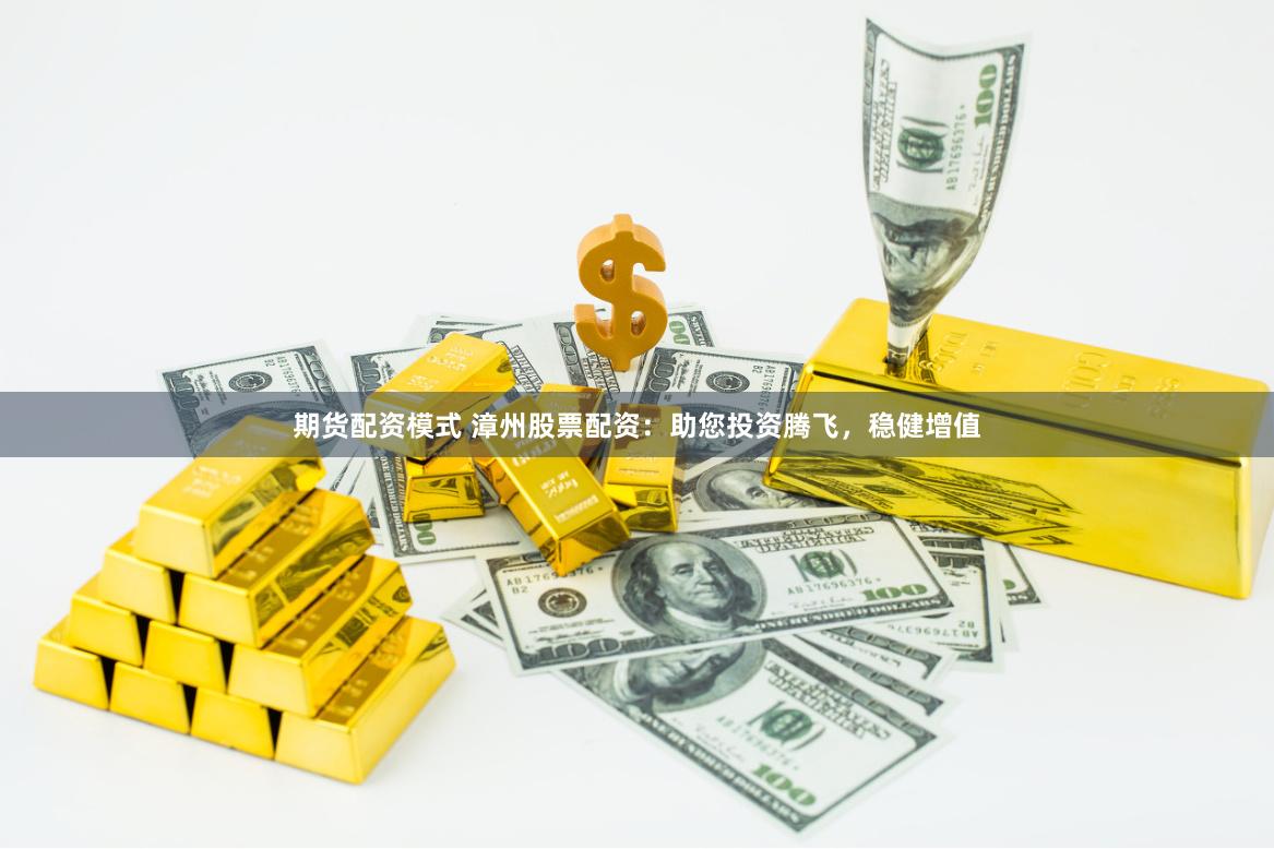 期货配资模式 漳州股票配资：助您投资腾飞，稳健增值