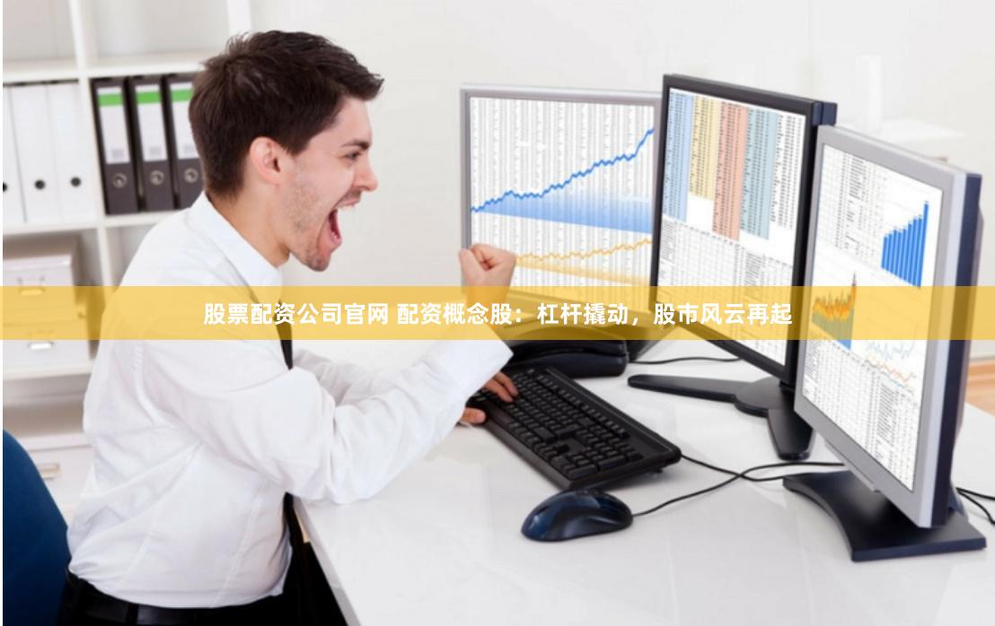 股票配资公司官网 配资概念股：杠杆撬动，股市风云再起